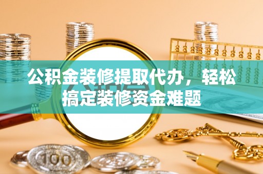 岷县公积金装修提取代办，轻松搞定装修资金难题