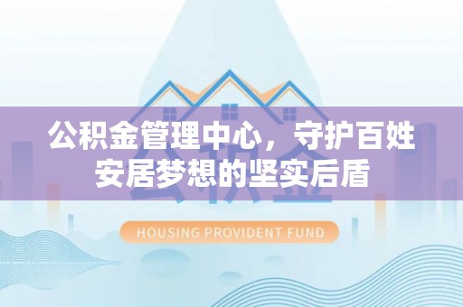 岷县公积金管理中心，守护百姓安居梦想的坚实后盾