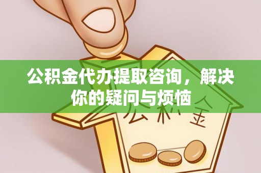 岷县公积金代办提取咨询，解决你的疑问与烦恼