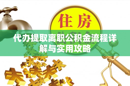 岷县代办提取离职公积金流程详解与实用攻略