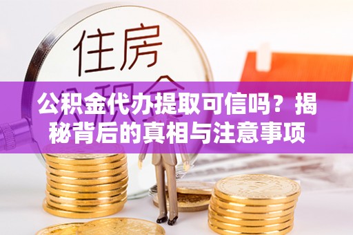 岷县公积金代办提取可信吗？揭秘背后的真相与注意事项
