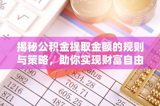 岷县揭秘公积金提取金额的规则与策略，助你实现财富自由