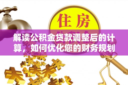 岷县解读公积金贷款调整后的计算，如何优化您的财务规划