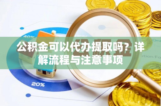 岷县公积金可以代办提取吗？详解流程与注意事项