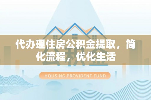 岷县代办理住房公积金提取，简化流程，优化生活