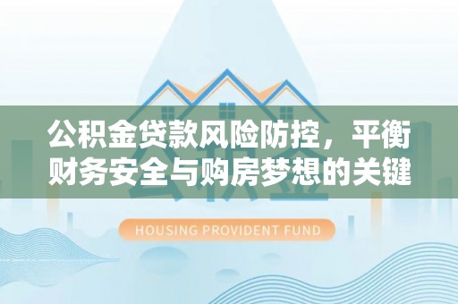 岷县公积金贷款风险防控，平衡财务安全与购房梦想的关键