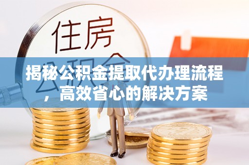 岷县揭秘公积金提取代办理流程，高效省心的解决方案