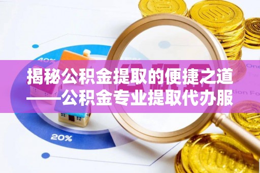岷县揭秘公积金提取的便捷之道——公积金专业提取代办服务解析