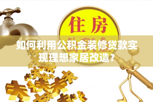 岷县如何利用公积金装修贷款实现理想家居改造？