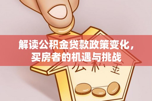 岷县解读公积金贷款政策变化，买房者的机遇与挑战