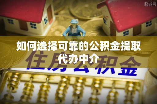 岷县如何选择可靠的公积金提取代办中介