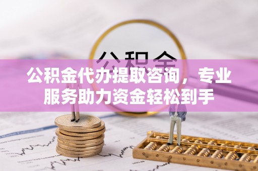 岷县公积金代办提取咨询，专业服务助力资金轻松到手