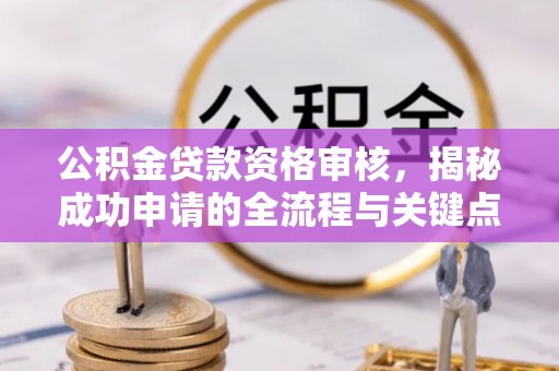 岷县公积金贷款资格审核，揭秘成功申请的全流程与关键点