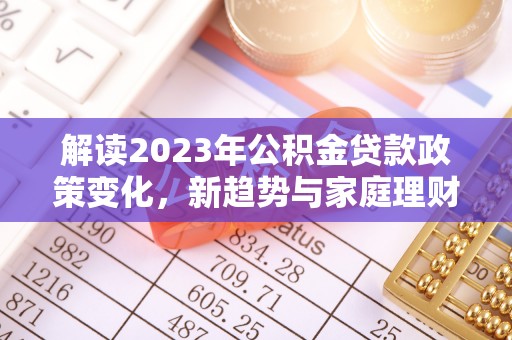 岷县解读2023年公积金贷款政策变化，新趋势与家庭理财规划