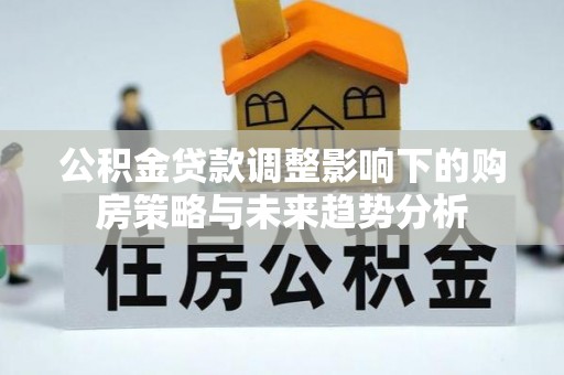 岷县公积金贷款调整影响下的购房策略与未来趋势分析