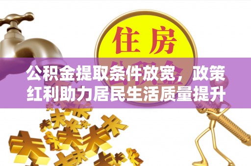 岷县公积金提取条件放宽，政策红利助力居民生活质量提升