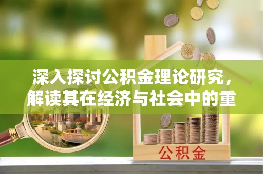 岷县深入探讨公积金理论研究，解读其在经济与社会中的重要角色