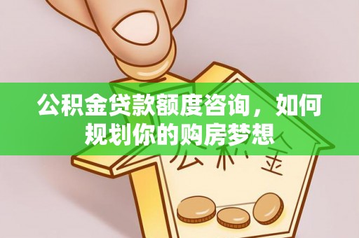 岷县公积金贷款额度咨询，如何规划你的购房梦想