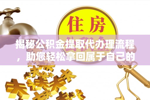 岷县揭秘公积金提取代办理流程，助您轻松拿回属于自己的钱