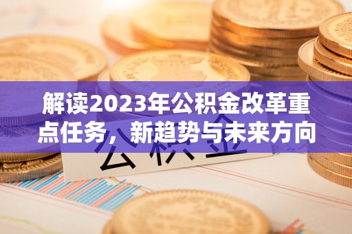 岷县解读2023年公积金改革重点任务，新趋势与未来方向