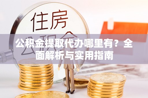 岷县公积金提取代办哪里有？全面解析与实用指南