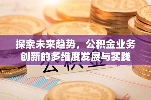 岷县探索未来趋势，公积金业务创新的多维度发展与实践