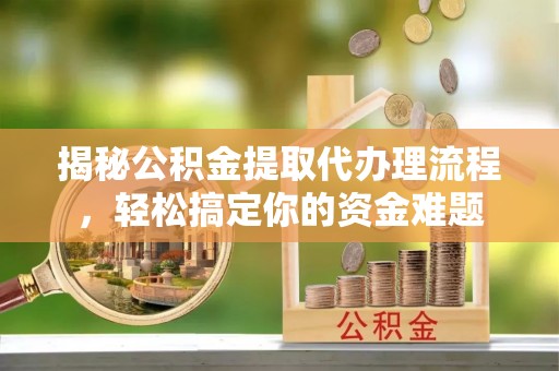 岷县揭秘公积金提取代办理流程，轻松搞定你的资金难题