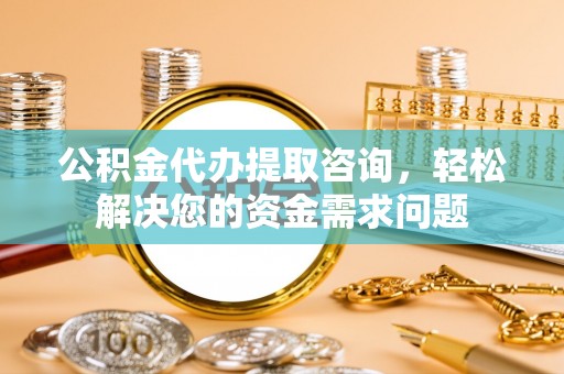 岷县公积金代办提取咨询，轻松解决您的资金需求问题