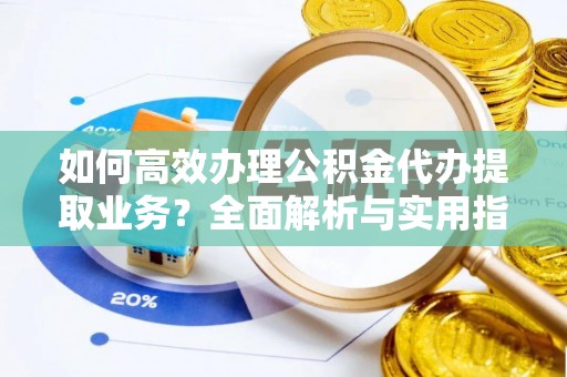 岷县如何高效办理公积金代办提取业务？全面解析与实用指南