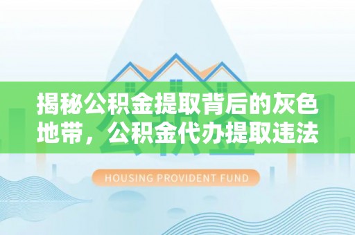 岷县揭秘公积金提取背后的灰色地带，公积金代办提取违法不？