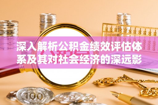 岷县深入解析公积金绩效评估体系及其对社会经济的深远影响