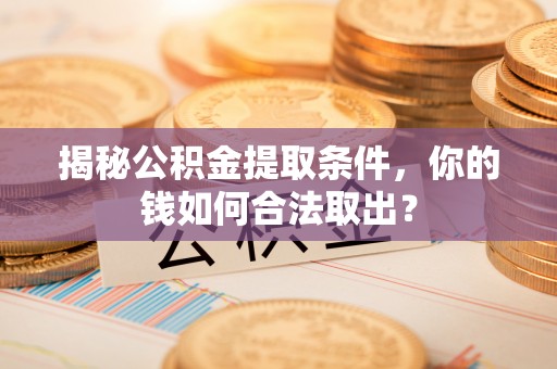 岷县揭秘公积金提取条件，你的钱如何合法取出？