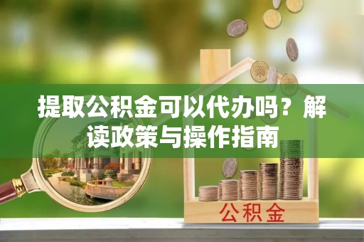 岷县提取公积金可以代办吗？解读政策与操作指南