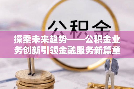 岷县探索未来趋势——公积金业务创新引领金融服务新篇章