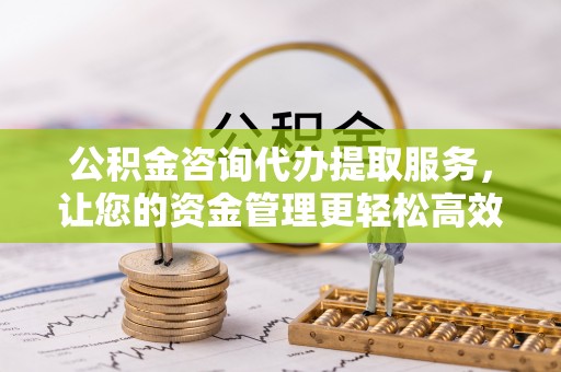 岷县公积金咨询代办提取服务，让您的资金管理更轻松高效