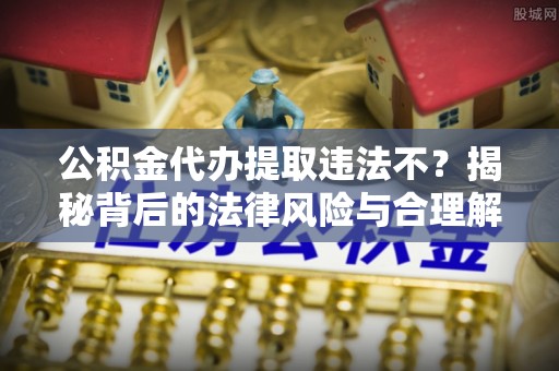 岷县公积金代办提取违法不？揭秘背后的法律风险与合理解决方案