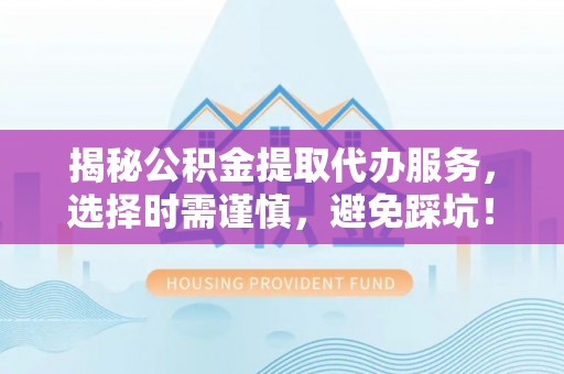 岷县揭秘公积金提取代办服务，选择时需谨慎，避免踩坑！