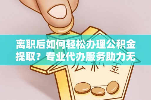 岷县离职后如何轻松办理公积金提取？专业代办服务助力无忧