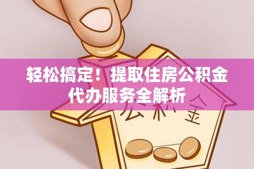 岷县轻松搞定！提取住房公积金代办服务全解析