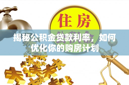 岷县揭秘公积金贷款利率，如何优化你的购房计划