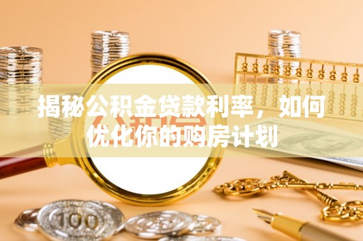 岷县揭秘公积金贷款利率，如何优化你的购房计划