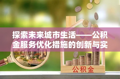 岷县探索未来城市生活——公积金服务优化措施的创新与实践