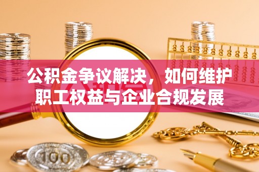 岷县公积金争议解决，如何维护职工权益与企业合规发展