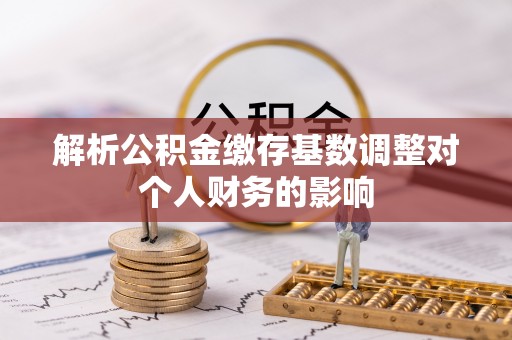 岷县解析公积金缴存基数调整对个人财务的影响