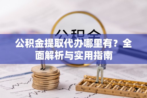 岷县公积金提取代办哪里有？全面解析与实用指南