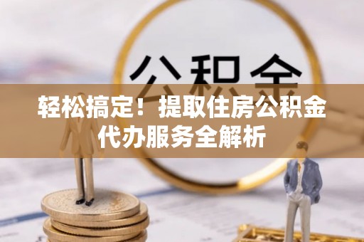 岷县轻松搞定！提取住房公积金代办服务全解析