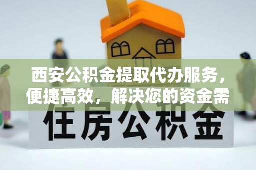 岷县西安公积金提取代办服务，便捷高效，解决您的资金需求