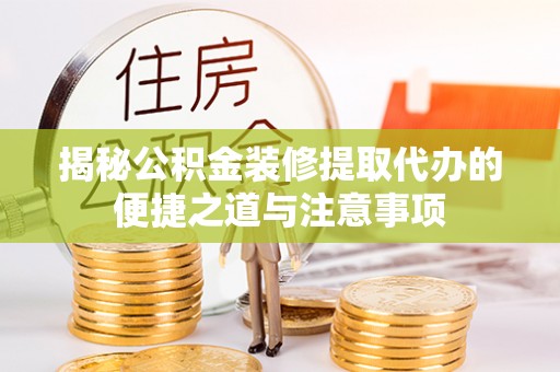 岷县揭秘公积金装修提取代办的便捷之道与注意事项