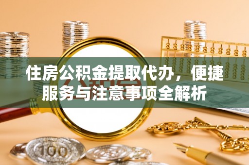 岷县住房公积金提取代办，便捷服务与注意事项全解析