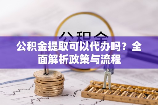 岷县公积金提取可以代办吗？全面解析政策与流程